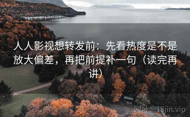 人人影视想转发前:先看热度是不是放大偏差,再把前提补一句(读完再讲) 人人影视想转发前:先看热度是不是放大偏差,再把前提补一句(读完再讲)