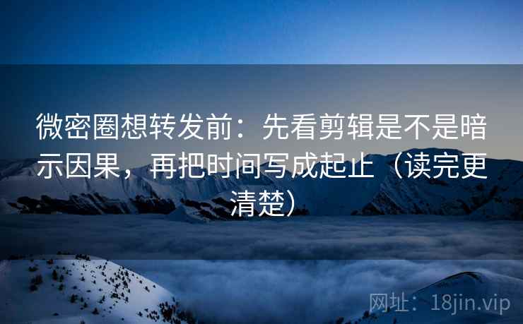 微密圈想转发前:先看剪辑是不是暗示因果,再把时间写成起止(读完更清楚) 微密圈想转发前:先看剪辑是不是暗示因果,再把时间写成起止(读完更清楚)