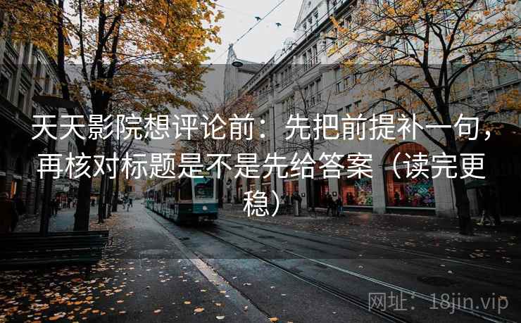 天天影院想评论前:先把前提补一句,再核对标题是不是先给答案(读完更稳) 天天影院想评论前:先把前提补一句,再核对标题是不是先给答案(读完更稳)