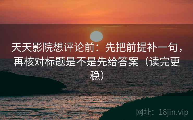 天天影院想评论前:先把前提补一句,再核对标题是不是先给答案(读完更稳) 天天影院想评论前:先把前提补一句,再核对标题是不是先给答案(读完更稳)